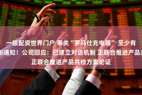 一级配资世界门户 事关“罗马仕充电器” 至少有21所高校发布通知！公司回应：已建立对话机制 正联合推进产品共检方案论证