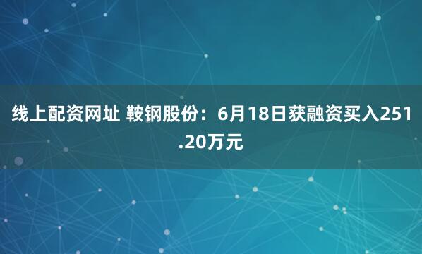 线上配资网址 鞍钢股份：6月18日获融资买入251.20万元
