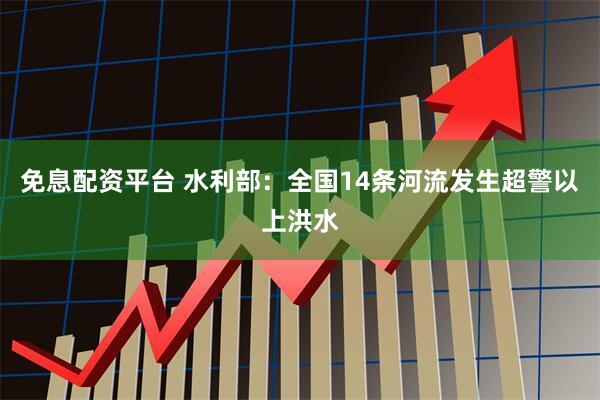 免息配资平台 水利部：全国14条河流发生超警以上洪水