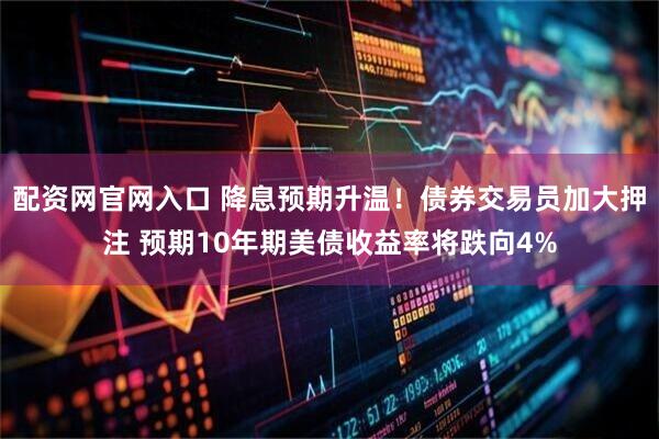 配资网官网入口 降息预期升温！债券交易员加大押注 预期10年期美债收益率将跌向4%