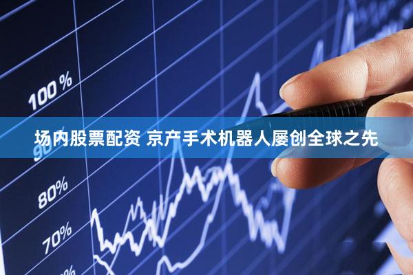 场内股票配资 京产手术机器人屡创全球之先