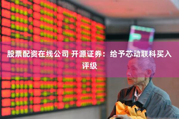 股票配资在线公司 开源证券：给予芯动联科买入评级