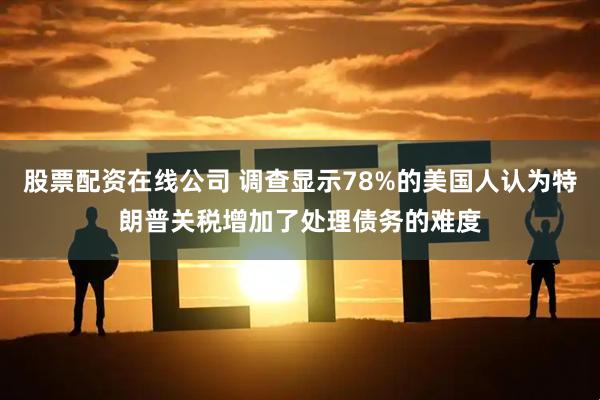 股票配资在线公司 调查显示78%的美国人认为特朗普关税增加了处理债务的难度