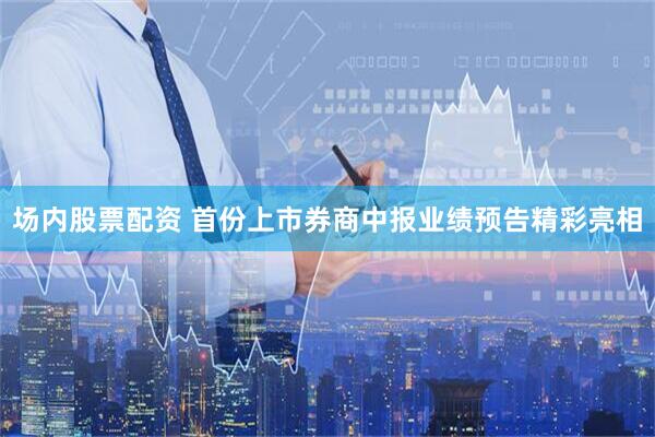 场内股票配资 首份上市券商中报业绩预告精彩亮相