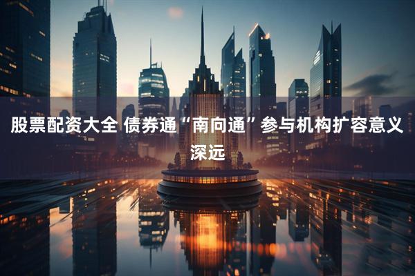 股票配资大全 债券通“南向通”参与机构扩容意义深远