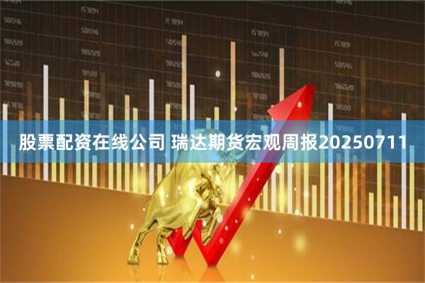 股票配资在线公司 瑞达期货宏观周报20250711
