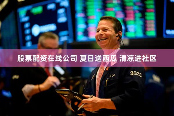 股票配资在线公司 夏日送西瓜 清凉进社区