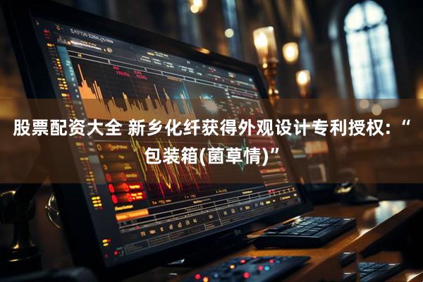 股票配资大全 新乡化纤获得外观设计专利授权: “包装箱(菌草情)”