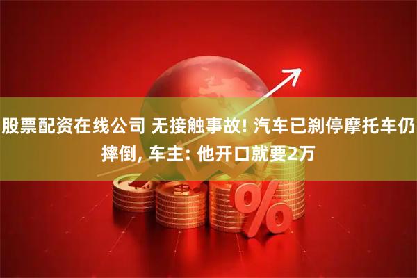 股票配资在线公司 无接触事故! 汽车已刹停摩托车仍摔倒, 车主: 他开口就要2万