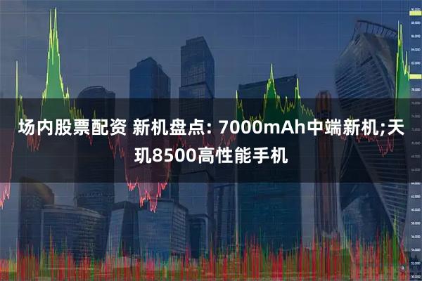 场内股票配资 新机盘点: 7000mAh中端新机;天玑8500高性能手机