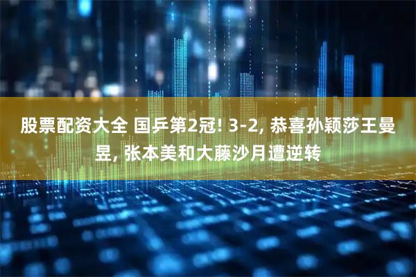 股票配资大全 国乒第2冠! 3-2, 恭喜孙颖莎王曼昱, 张本美和大藤沙月遭逆转