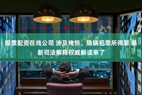 股票配资在线公司 涉及掩饰、隐瞒犯罪所得罪 最新司法解释权威解读来了