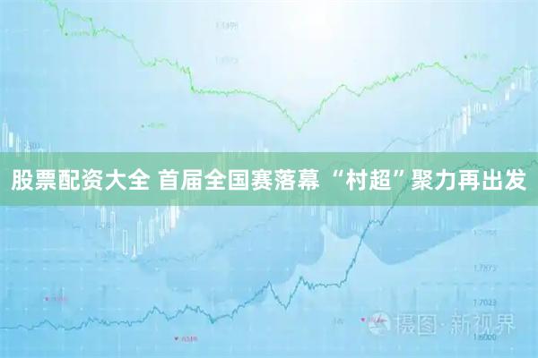 股票配资大全 首届全国赛落幕 “村超”聚力再出发