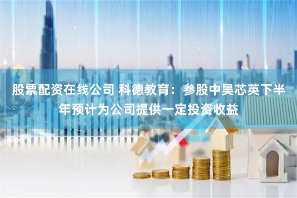 股票配资在线公司 科德教育：参股中昊芯英下半年预计为公司提供一定投资收益