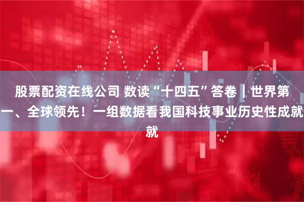 股票配资在线公司 数读“十四五”答卷︱世界第一、全球领先！一组数据看我国科技事业历史性成就