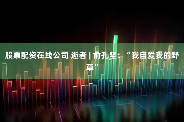 股票配资在线公司 逝者 | 俞孔坚：“我自爱我的野草”