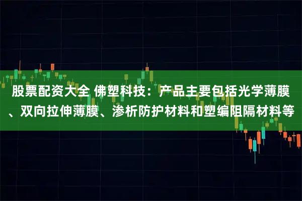 股票配资大全 佛塑科技：产品主要包括光学薄膜、双向拉伸薄膜、渗析防护材料和塑编阻隔材料等