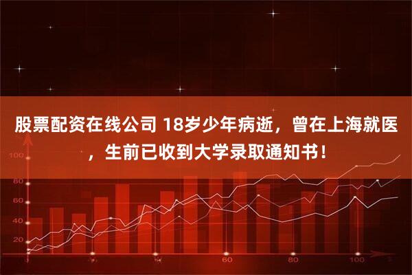 股票配资在线公司 18岁少年病逝，曾在上海就医，生前已收到大学录取通知书！