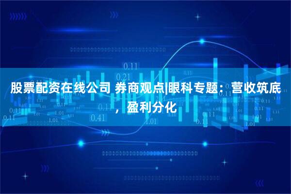 股票配资在线公司 券商观点|眼科专题：营收筑底，盈利分化