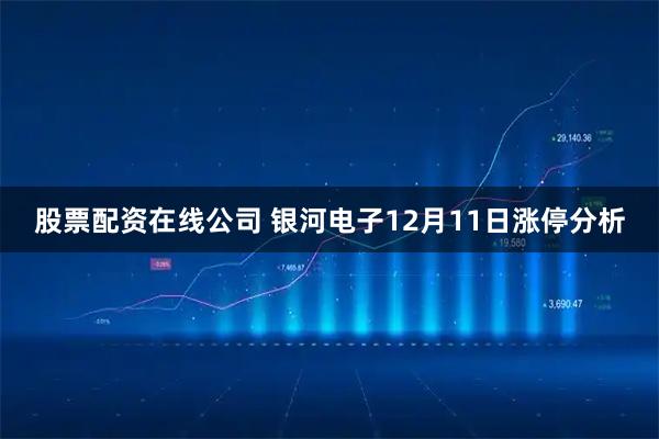 股票配资在线公司 银河电子12月11日涨停分析