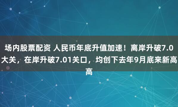 场内股票配资 人民币年底升值加速！离岸升破7.0大关，在岸升破7.01关口，均创下去年9月底来新高