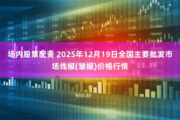 场内股票配资 2025年12月19日全国主要批发市场线椒(皱椒)价格行情
