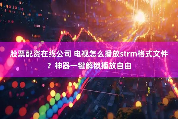 股票配资在线公司 电视怎么播放strm格式文件？神器一键解锁播放自由