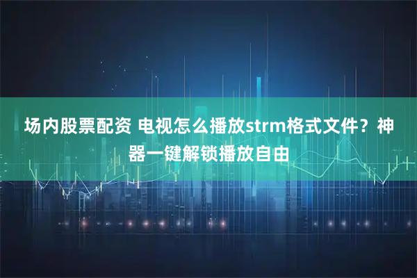 场内股票配资 电视怎么播放strm格式文件？神器一键解锁播放自由