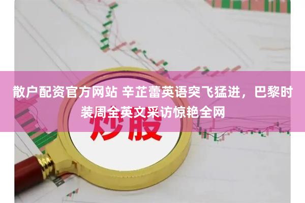 散户配资官方网站 辛芷蕾英语突飞猛进，巴黎时装周全英文采访惊艳全网