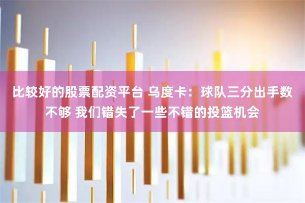 比较好的股票配资平台 乌度卡：球队三分出手数不够 我们错失了一些不错的投篮机会