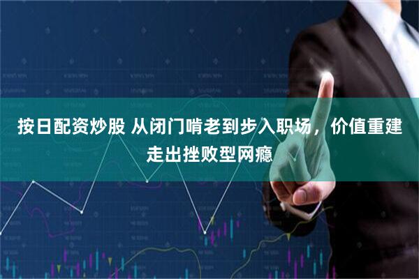 按日配资炒股 从闭门啃老到步入职场，价值重建走出挫败型网瘾