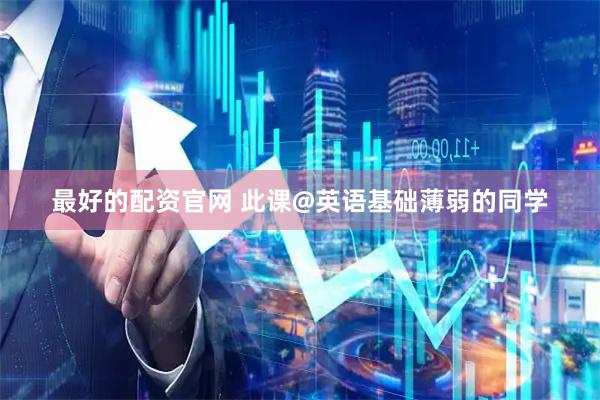 最好的配资官网 此课@英语基础薄弱的同学
