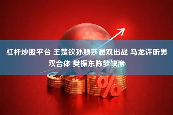 杠杆炒股平台 王楚钦孙颖莎混双出战 马龙许昕男双合体 樊振东陈梦缺席