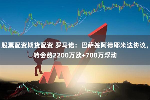 股票配资期货配资 罗马诺：巴萨签阿德耶米达协议，转会费2200万欧+700万浮动