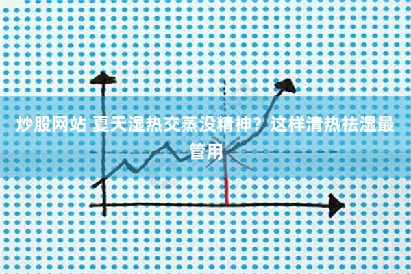炒股网站 夏天湿热交蒸没精神？这样清热祛湿最管用