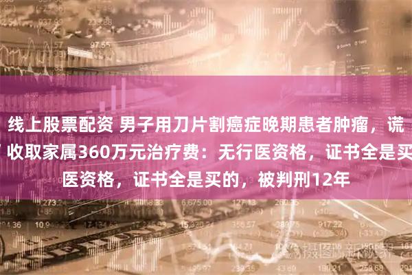 线上股票配资 男子用刀片割癌症晚期患者肿瘤，谎称是“气功治病”收取家属360万元治疗费：无行医资格，证书全是买的，被判刑12年