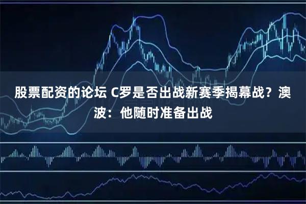 股票配资的论坛 C罗是否出战新赛季揭幕战？澳波：他随时准备出战