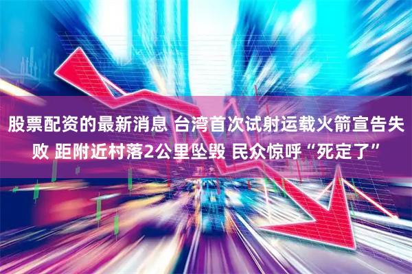 股票配资的最新消息 台湾首次试射运载火箭宣告失败 距附近村落2公里坠毁 民众惊呼“死定了”
