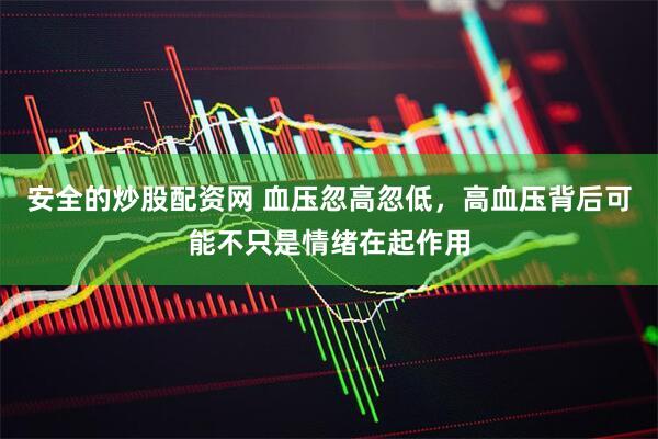 安全的炒股配资网 血压忽高忽低，高血压背后可能不只是情绪在起作用